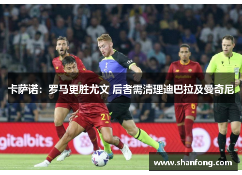 卡萨诺：罗马更胜尤文 后者需清理迪巴拉及曼奇尼